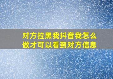 对方拉黑我抖音我怎么做才可以看到对方信息