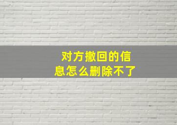 对方撤回的信息怎么删除不了