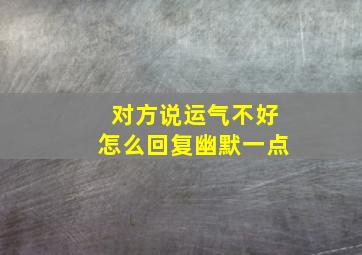 对方说运气不好怎么回复幽默一点