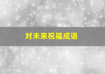 对未来祝福成语