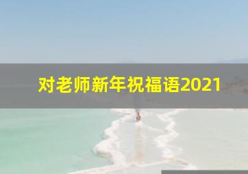 对老师新年祝福语2021