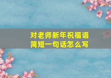 对老师新年祝福语简短一句话怎么写