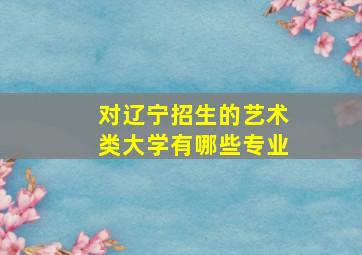 对辽宁招生的艺术类大学有哪些专业