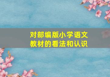 对部编版小学语文教材的看法和认识