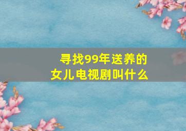 寻找99年送养的女儿电视剧叫什么