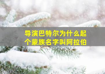 导演巴特尔为什么起个蒙族名字叫阿拉伯