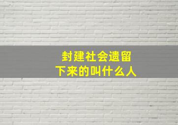 封建社会遗留下来的叫什么人