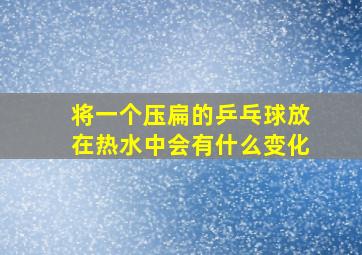 将一个压扁的乒乓球放在热水中会有什么变化