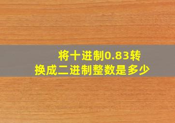 将十进制0.83转换成二进制整数是多少