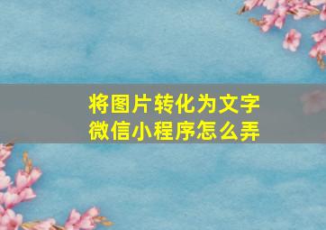 将图片转化为文字微信小程序怎么弄