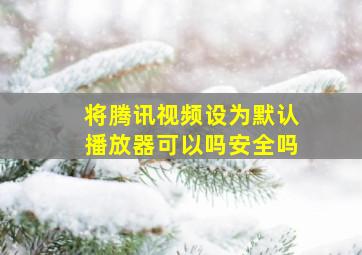 将腾讯视频设为默认播放器可以吗安全吗