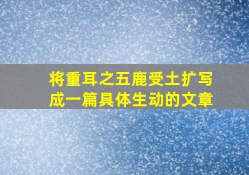 将重耳之五鹿受土扩写成一篇具体生动的文章