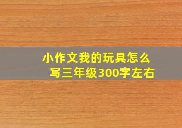 小作文我的玩具怎么写三年级300字左右