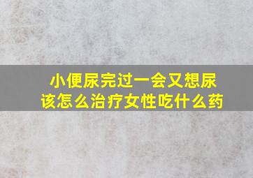 小便尿完过一会又想尿该怎么治疗女性吃什么药