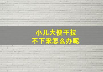 小儿大便干拉不下来怎么办呢