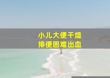 小儿大便干燥排便困难出血