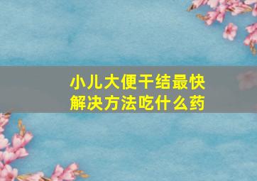 小儿大便干结最快解决方法吃什么药