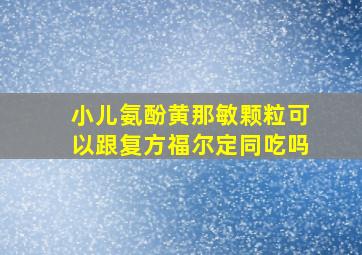 小儿氨酚黄那敏颗粒可以跟复方福尔定同吃吗