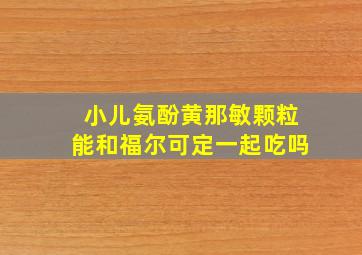 小儿氨酚黄那敏颗粒能和福尔可定一起吃吗