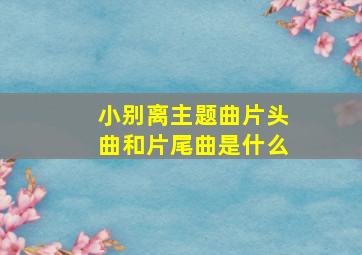 小别离主题曲片头曲和片尾曲是什么