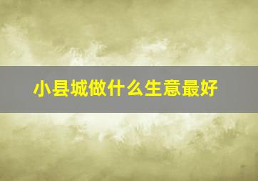 小县城做什么生意最好