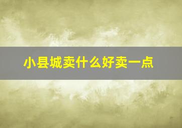 小县城卖什么好卖一点