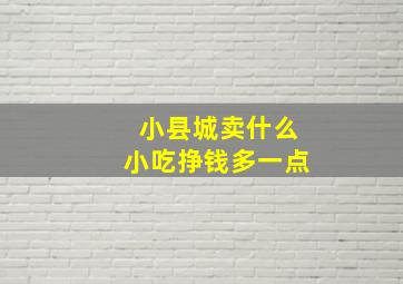 小县城卖什么小吃挣钱多一点