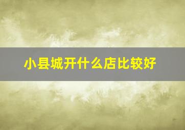 小县城开什么店比较好