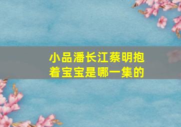 小品潘长江蔡明抱着宝宝是哪一集的