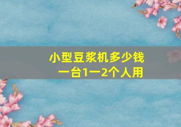 小型豆浆机多少钱一台1一2个人用