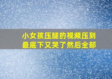 小女孩压腿的视频压到最底下又哭了然后全部