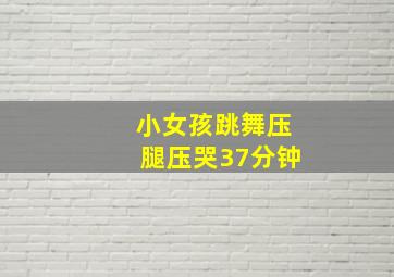 小女孩跳舞压腿压哭37分钟