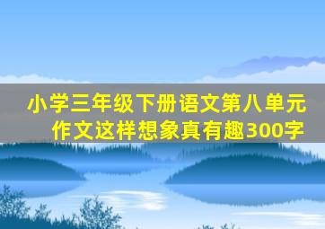 小学三年级下册语文第八单元作文这样想象真有趣300字