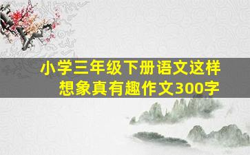 小学三年级下册语文这样想象真有趣作文300字