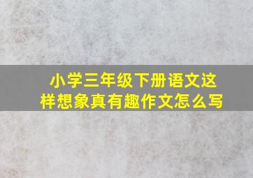 小学三年级下册语文这样想象真有趣作文怎么写