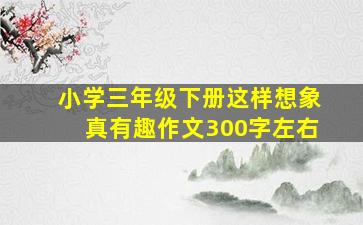 小学三年级下册这样想象真有趣作文300字左右