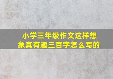 小学三年级作文这样想象真有趣三百字怎么写的