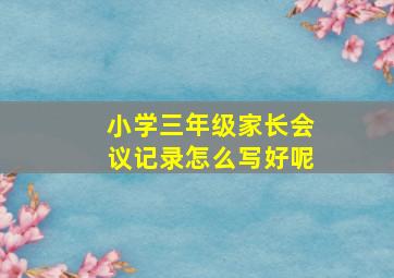 小学三年级家长会议记录怎么写好呢