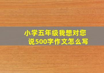 小学五年级我想对您说500字作文怎么写