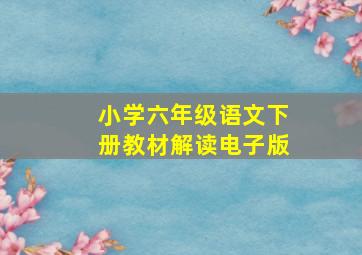 小学六年级语文下册教材解读电子版