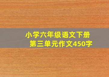 小学六年级语文下册第三单元作文450字