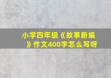 小学四年级《故事新编》作文400字怎么写呀