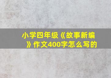 小学四年级《故事新编》作文400字怎么写的