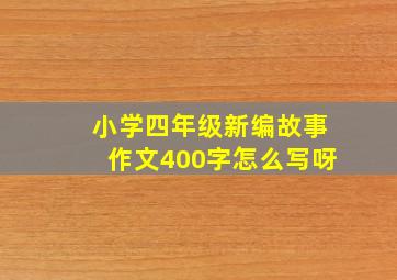 小学四年级新编故事作文400字怎么写呀