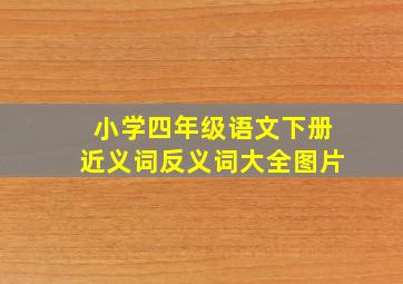 小学四年级语文下册近义词反义词大全图片