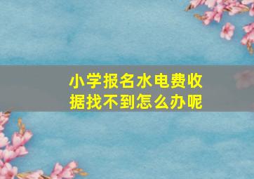 小学报名水电费收据找不到怎么办呢