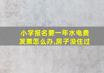 小学报名要一年水电费发票怎么办,房子没住过