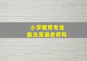 小学教育专业能当英语老师吗