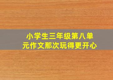 小学生三年级第八单元作文那次玩得更开心