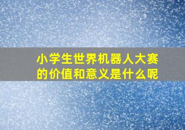 小学生世界机器人大赛的价值和意义是什么呢